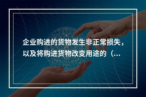 企业购进的货物发生非正常损失，以及将购进货物改变用途的（如用