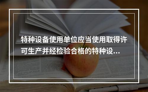 特种设备使用单位应当使用取得许可生产并经检验合格的特种设备，