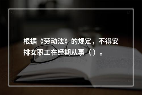 根据《劳动法》的规定，不得安排女职工在经期从事（ ）。