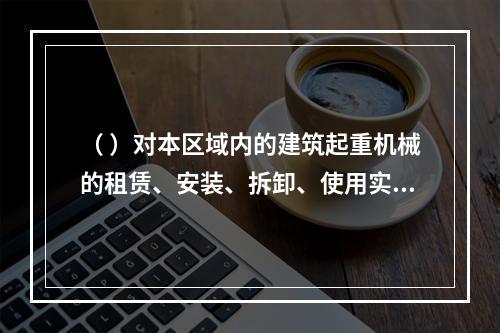 （ ）对本区域内的建筑起重机械的租赁、安装、拆卸、使用实施监