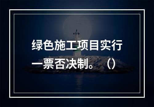 绿色施工项目实行一票否决制。（）