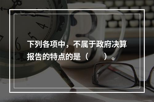 下列各项中，不属于政府决算报告的特点的是（　　）。