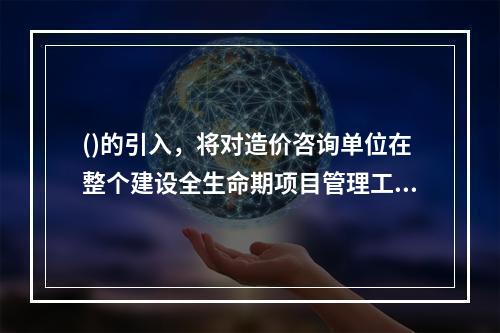 ()的引入，将对造价咨询单位在整个建设全生命期项目管理工作中