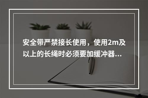 安全带严禁接长使用，使用2m及以上的长绳时必须要加缓冲器，各