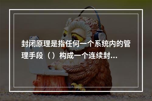 封闭原理是指任何一个系统内的管理手段（ ）构成一个连续封闭的