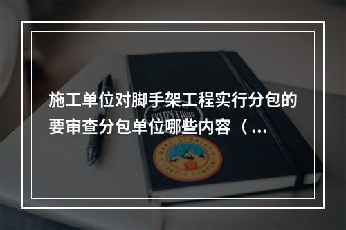 施工单位对脚手架工程实行分包的要审查分包单位哪些内容（ ）。