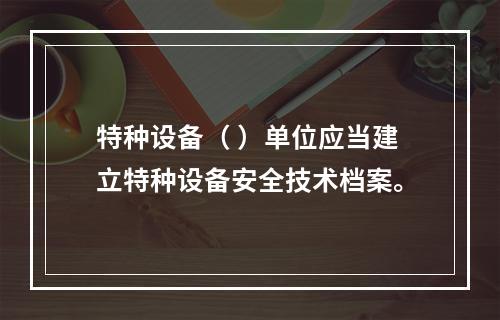 特种设备（ ）单位应当建立特种设备安全技术档案。