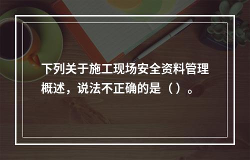 下列关于施工现场安全资料管理概述，说法不正确的是（ ）。