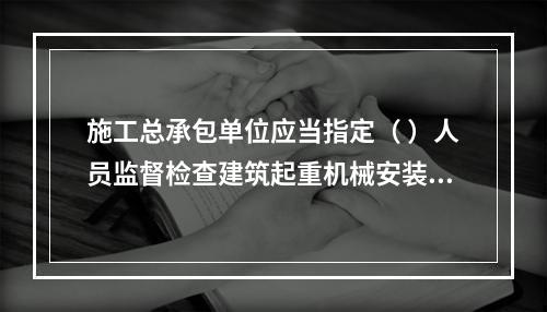 施工总承包单位应当指定（ ）人员监督检查建筑起重机械安装、拆