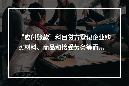 “应付账款”科目贷方登记企业购买材料、商品和接受劳务等而发生