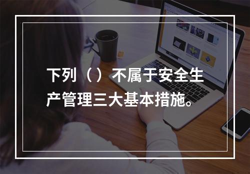 下列（ ）不属于安全生产管理三大基本措施。