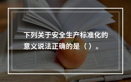 下列关于安全生产标准化的意义说法正确的是（ ）。