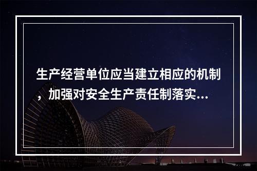 生产经营单位应当建立相应的机制，加强对安全生产责任制落实情况