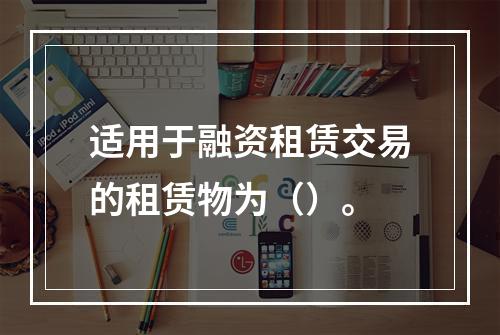 适用于融资租赁交易的租赁物为（）。