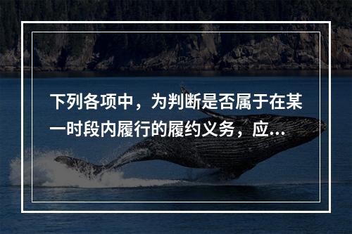 下列各项中，为判断是否属于在某一时段内履行的履约义务，应满足