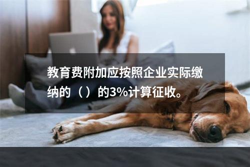 教育费附加应按照企业实际缴纳的（ ）的3%计算征收。