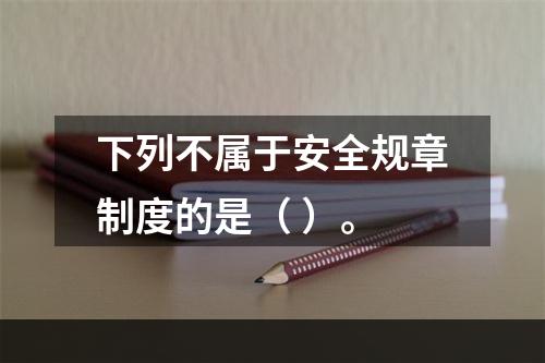 下列不属于安全规章制度的是（ ）。