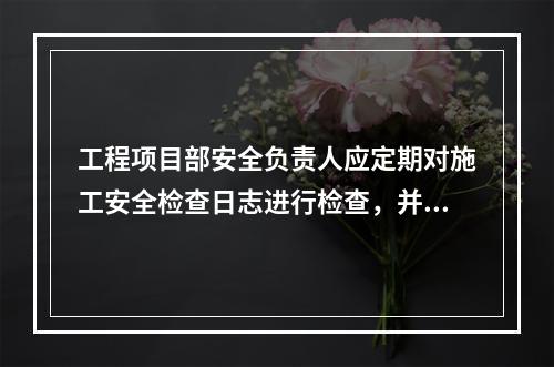 工程项目部安全负责人应定期对施工安全检查日志进行检查，并签名