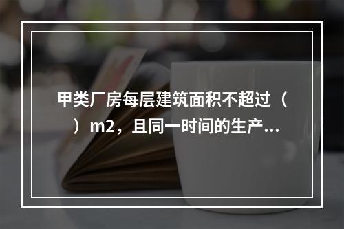 甲类厂房每层建筑面积不超过（　　）m2，且同一时间的生产人数