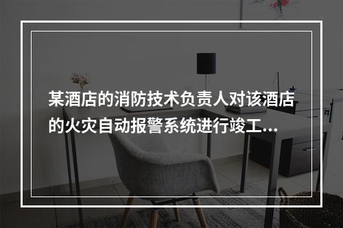 某酒店的消防技术负责人对该酒店的火灾自动报警系统进行竣工验收