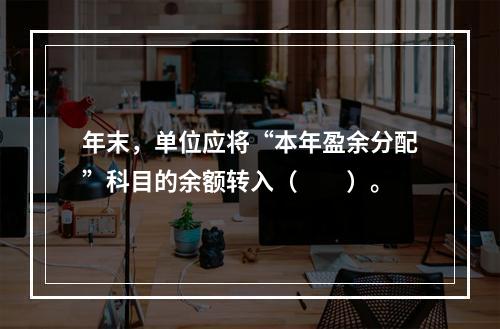 年末，单位应将“本年盈余分配”科目的余额转入（　　）。