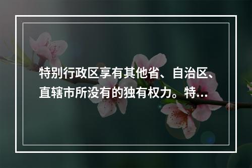 特别行政区享有其他省、自治区、直辖市所没有的独有权力。特别行