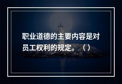 职业道德的主要内容是对员工权利的规定。（ ）