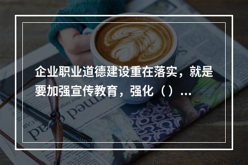 企业职业道德建设重在落实，就是要加强宣传教育，强化（ ），建