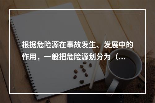 根据危险源在事故发生、发展中的作用，一般把危险源划分为（ ）