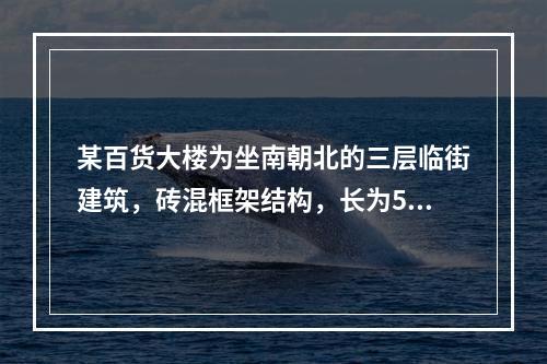 某百货大楼为坐南朝北的三层临街建筑，砖混框架结构，长为56m