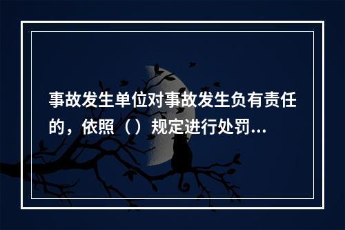 事故发生单位对事故发生负有责任的，依照（ ）规定进行处罚。