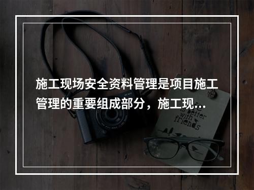 施工现场安全资料管理是项目施工管理的重要组成部分，施工现场安