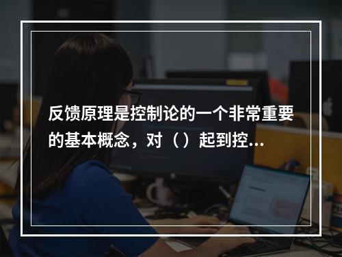 反馈原理是控制论的一个非常重要的基本概念，对（ ）起到控制的