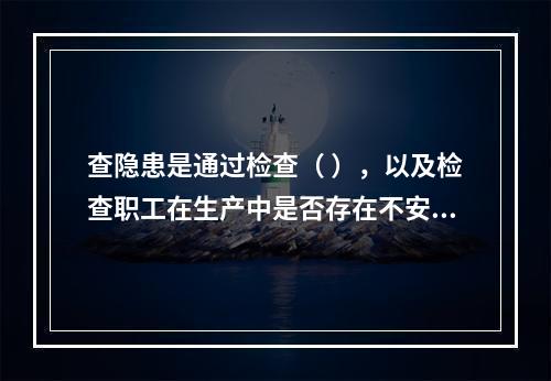 查隐患是通过检查（ ），以及检查职工在生产中是否存在不安全行