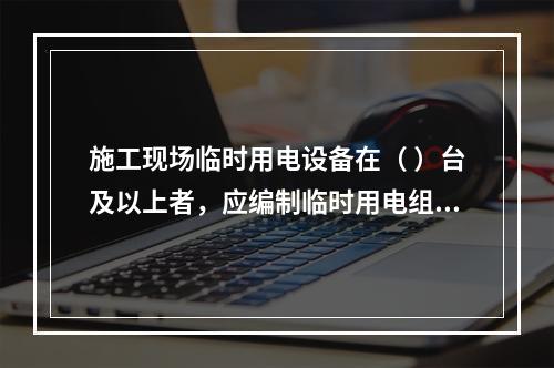 施工现场临时用电设备在（ ）台及以上者，应编制临时用电组织设