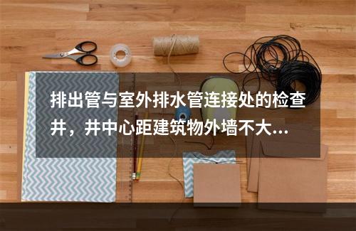 排出管与室外排水管连接处的检查井，井中心距建筑物外墙不大于（