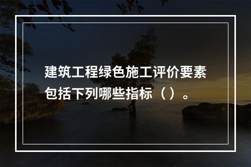 建筑工程绿色施工评价要素包括下列哪些指标（ ）。