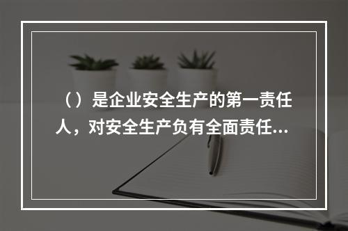 （ ）是企业安全生产的第一责任人，对安全生产负有全面责任。