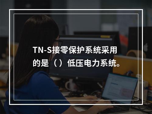 TN-S接零保护系统采用的是（ ）低压电力系统。