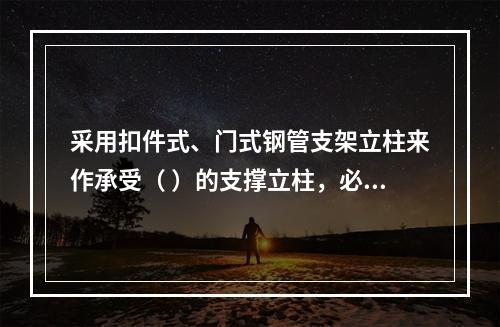 采用扣件式、门式钢管支架立柱来作承受（ ）的支撑立柱，必须具