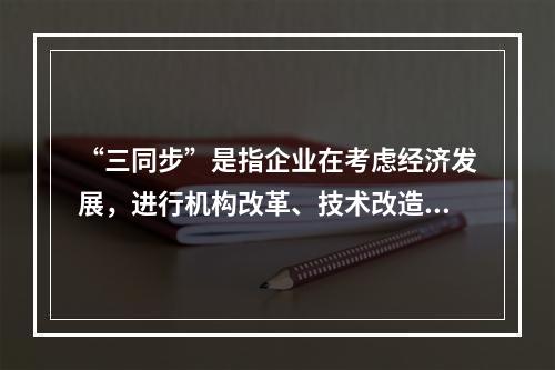 “三同步”是指企业在考虑经济发展，进行机构改革、技术改造时，