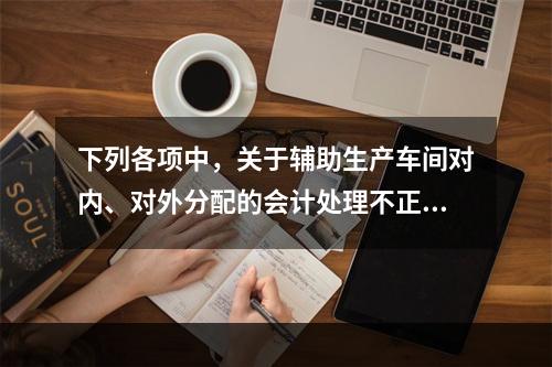 下列各项中，关于辅助生产车间对内、对外分配的会计处理不正确的