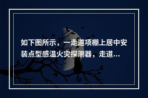 如下图所示，一走道项棚上居中安装点型感温火灾探测器，走道长度