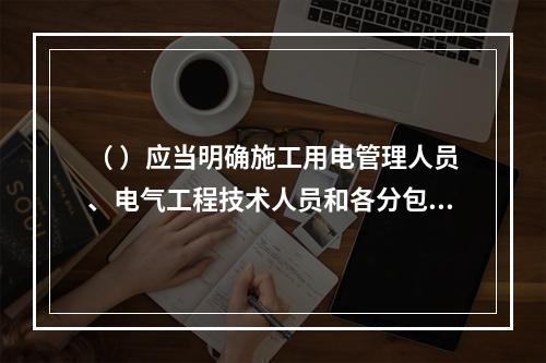 （ ）应当明确施工用电管理人员、电气工程技术人员和各分包单位