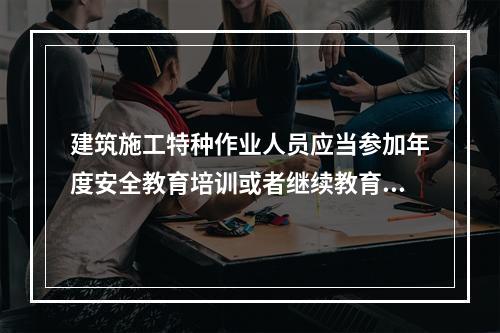 建筑施工特种作业人员应当参加年度安全教育培训或者继续教育，每