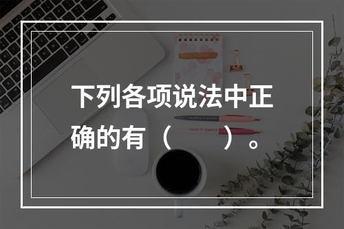 下列各项说法中正确的有（　　）。