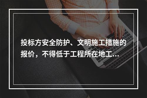 投标方安全防护、文明施工措施的报价，不得低于工程所在地工程造