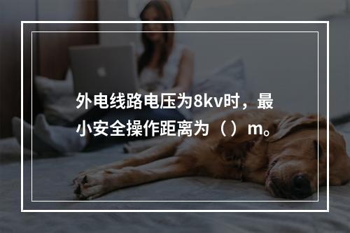 外电线路电压为8kv时，最小安全操作距离为（ ）m。