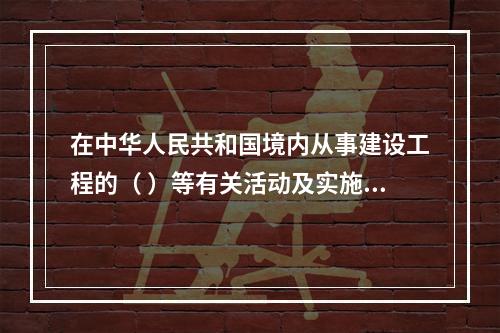 在中华人民共和国境内从事建设工程的（ ）等有关活动及实施对建