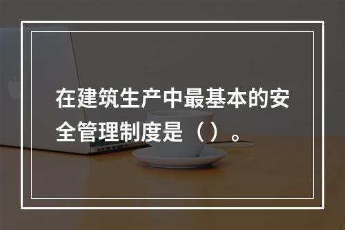 在建筑生产中最基本的安全管理制度是（ ）。